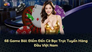 68 Game Bài: Điểm Đến Cờ Bạc Trực Tuyến Hàng Đầu Việt Nam