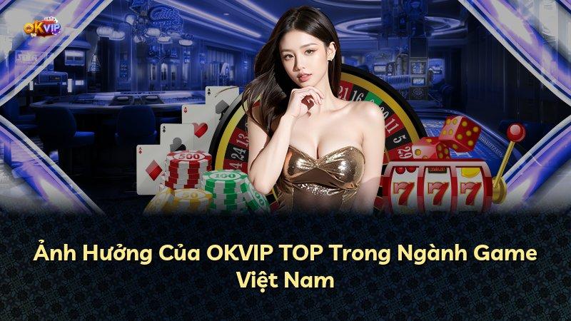 Ảnh Hưởng Của OKVIP TOP Trong Ngành Game Việt Nam