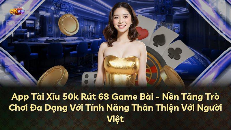 App Tài Xỉu 50k Rút 68 Game Bài - Nền Tảng Trò Chơi Đa Dạng Với Tính Năng Thân Thiện Với Người Việt