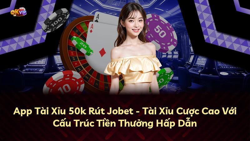 App Tài Xỉu 50k Rút Jobet - Tài Xỉu Cược Cao Với Cấu Trúc Tiền Thưởng Hấp Dẫn