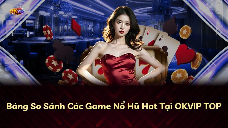 Bảng So Sánh Các Game Nổ Hũ Hot Tại OKVIP TOP