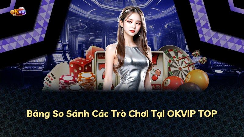 Bảng So Sánh Các Trò Chơi Tại OKVIP TOP