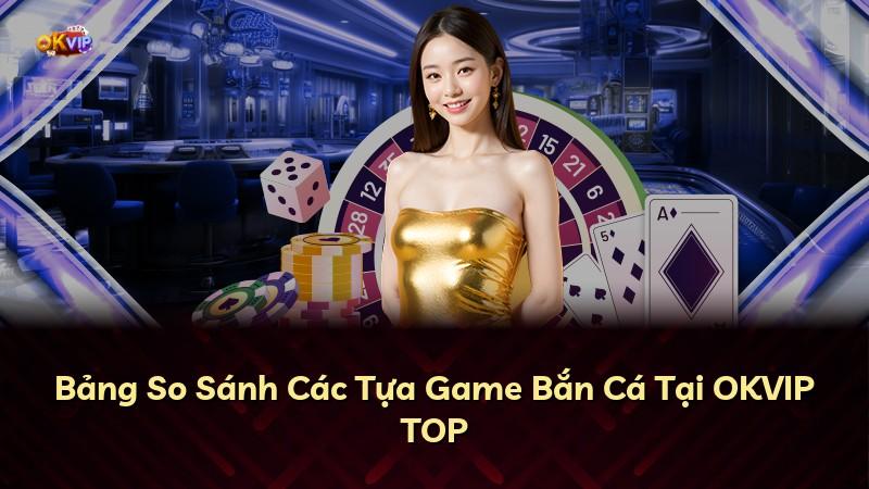 Bảng So Sánh Các Tựa Game Bắn Cá Tại OKVIP TOP