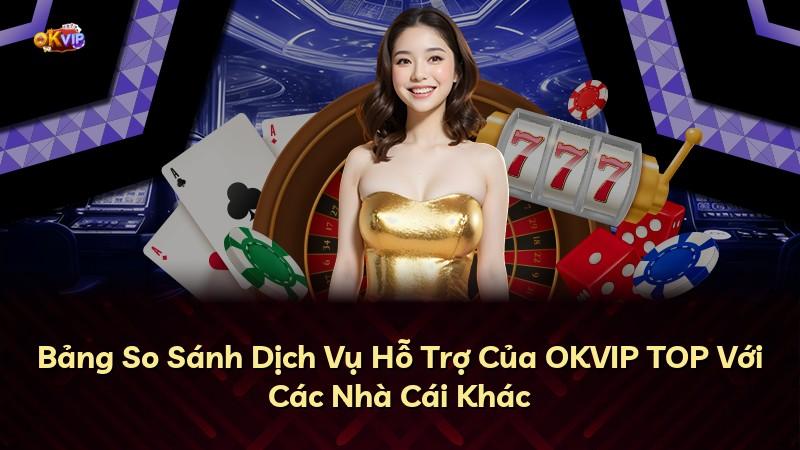 Bảng So Sánh Dịch Vụ Hỗ Trợ Của OKVIP TOP Với Các Nhà Cái Khác
