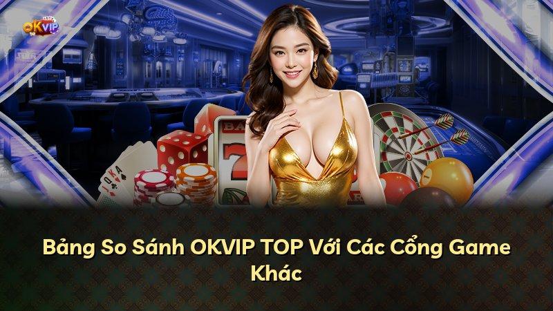 Bảng So Sánh OKVIP TOP Với Các Cổng Game Khác