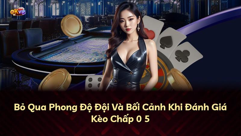 Bỏ Qua Phong Độ Đội Và Bối Cảnh Khi Đánh Giá Kèo Chấp 0 5