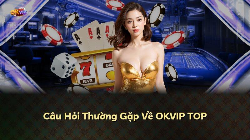 Câu Hỏi Thường Gặp Về OKVIP TOP
