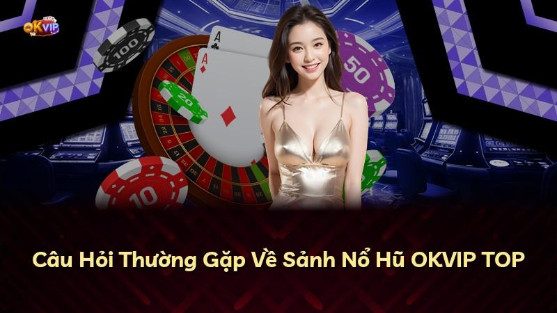 Câu Hỏi Thường Gặp Về Sảnh Nổ Hũ OKVIP TOP