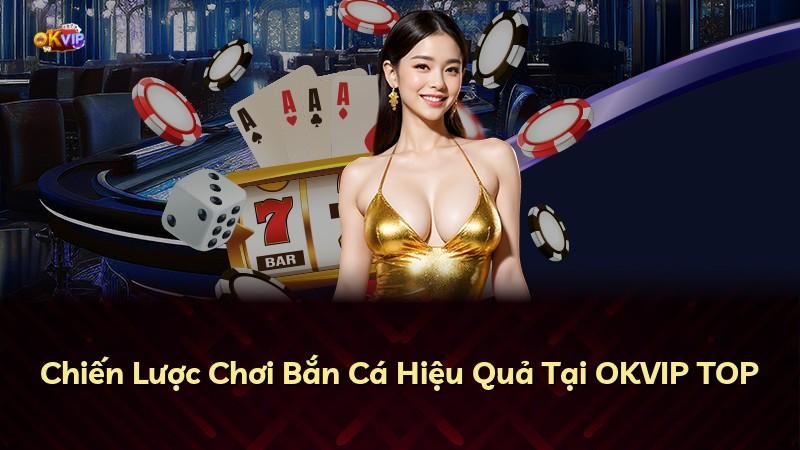 Chiến Lược Chơi Bắn Cá Hiệu Quả Tại OKVIP TOP