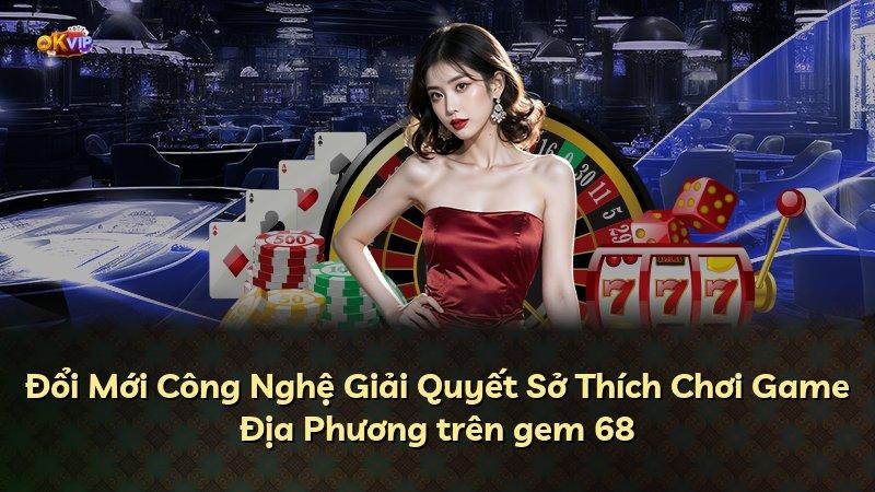 Đổi Mới Công Nghệ Giải Quyết Sở Thích Chơi Game Địa Phương trên gem 68