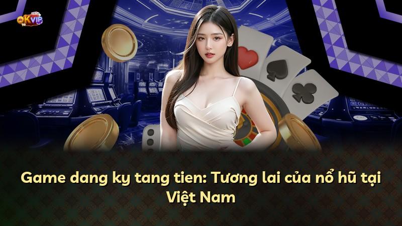 Game dang ky tang tien: Tương lai của nổ hũ tại Việt Nam