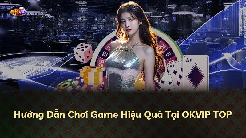Hướng Dẫn Chơi Game Hiệu Quả Tại OKVIP TOP