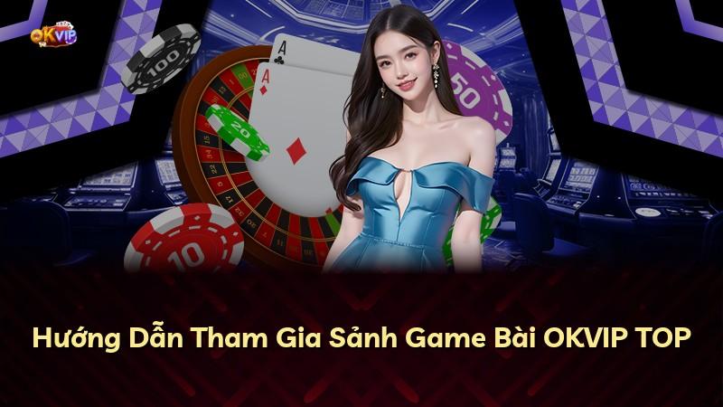 Hướng Dẫn Tham Gia Sảnh Game Bài OKVIP TOP