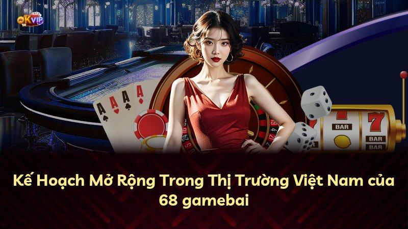 Kế Hoạch Mở Rộng Trong Thị Trường Việt Nam của 68 gamebai