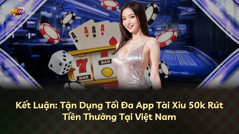 Kết Luận: Tận Dụng Tối Đa App Tài Xỉu 50k Rút Tiền Thưởng Tại Việt Nam