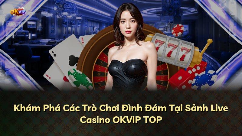 Khám Phá Các Trò Chơi Đình Đám Tại Sảnh Live Casino OKVIP TOP