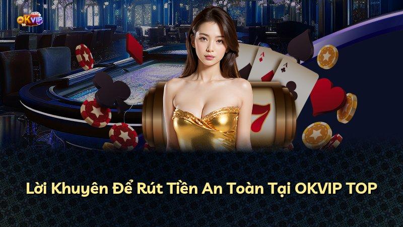 Lời Khuyên Để Rút Tiền An Toàn Tại OKVIP TOP