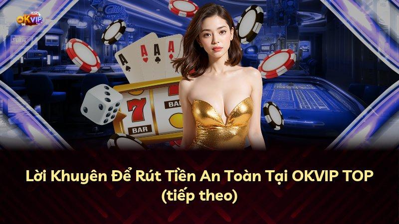Lời Khuyên Để Rút Tiền An Toàn Tại OKVIP TOP (tiếp theo)
