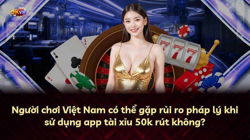 Người chơi Việt Nam có thể gặp rủi ro pháp lý khi sử dụng app tài xỉu 50k rút không?
