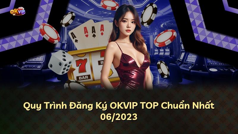 Quy Trình Đăng Ký OKVIP TOP Chuẩn Nhất 06/2023