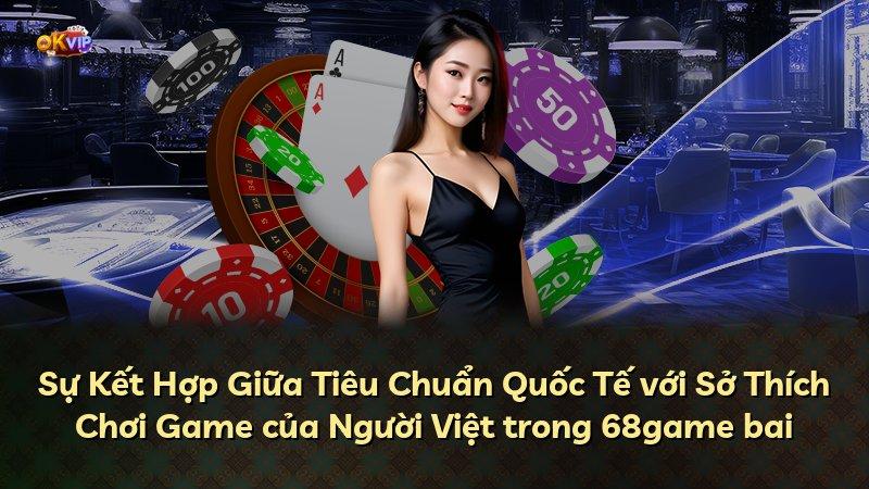 Sự Kết Hợp Giữa Tiêu Chuẩn Quốc Tế với Sở Thích Chơi Game của Người Việt trong 68game bai