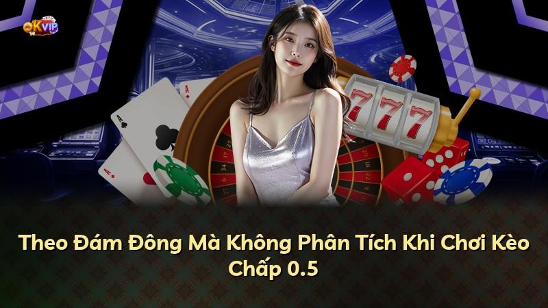 Theo Đám Đông Mà Không Phân Tích Khi Chơi Kèo Chấp 0.5