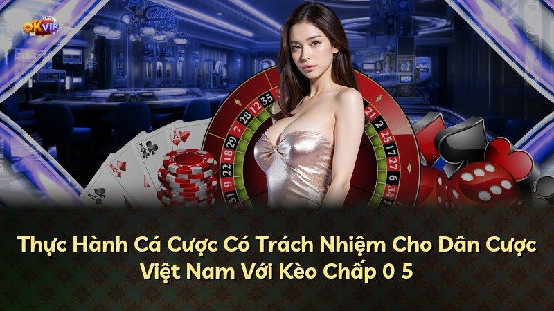 Thực Hành Cá Cược Có Trách Nhiệm Cho Dân Cược Việt Nam Với Kèo Chấp 0 5