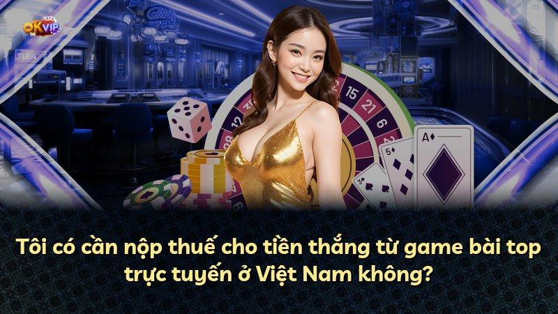 Tôi có cần nộp thuế cho tiền thắng từ game bài top trực tuyến ở Việt Nam không?