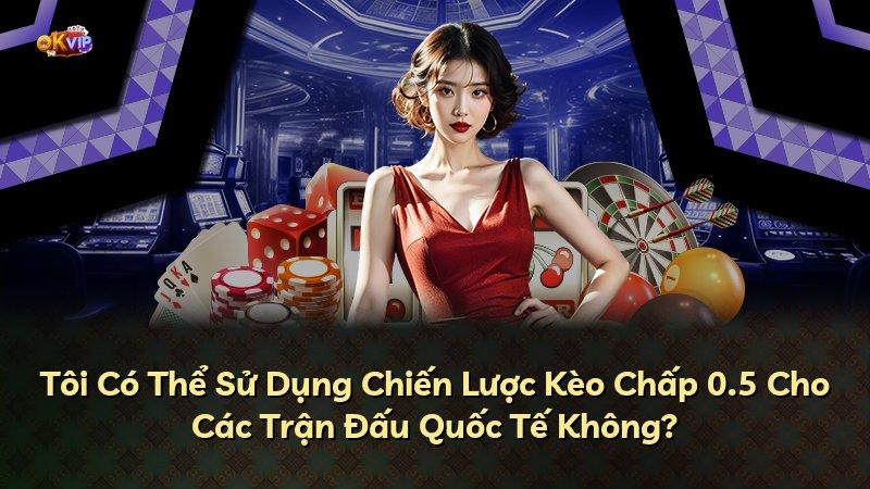 Tôi Có Thể Sử Dụng Chiến Lược Kèo Chấp 0.5 Cho Các Trận Đấu Quốc Tế Không?