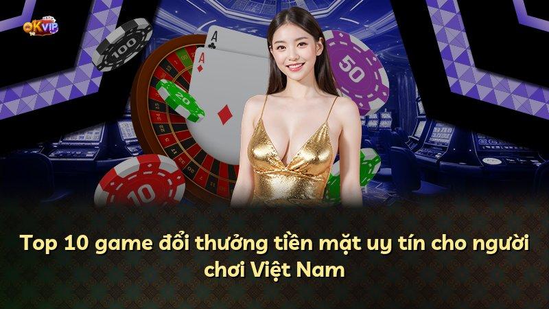 Top 10 game đổi thưởng tiền mặt uy tín cho người chơi Việt Nam