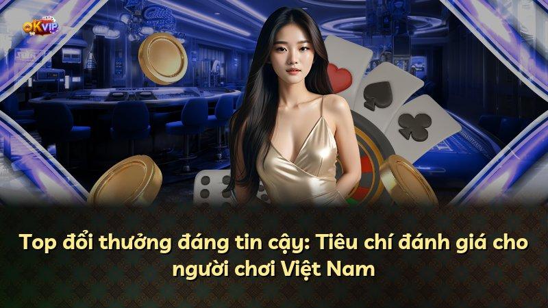 Top đổi thưởng đáng tin cậy: Tiêu chí đánh giá cho người chơi Việt Nam