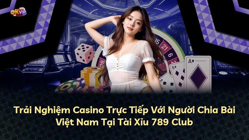 Trải Nghiệm Casino Trực Tiếp Với Người Chia Bài Việt Nam Tại Tài Xỉu 789 Club