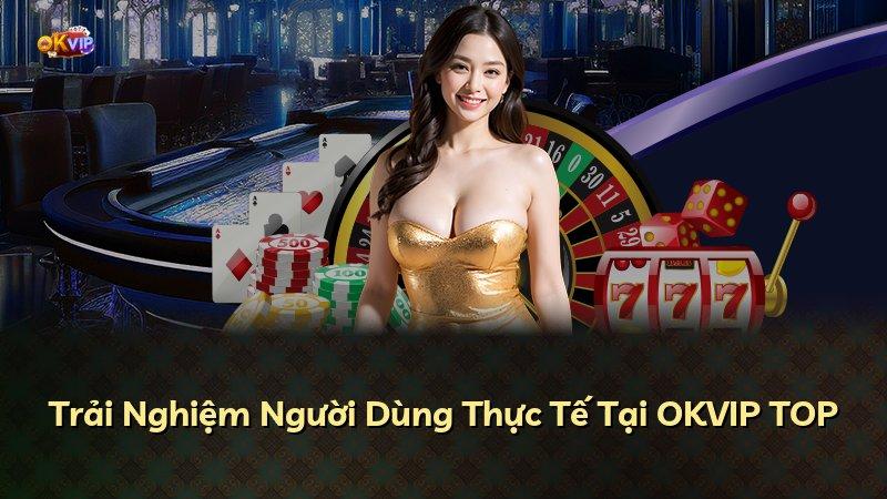 Trải Nghiệm Người Dùng Thực Tế Tại OKVIP TOP