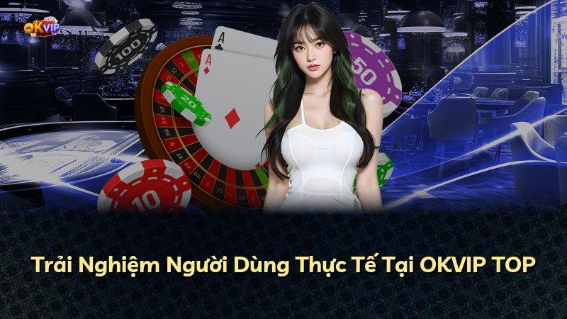 Trải Nghiệm Người Dùng Thực Tế Tại OKVIP TOP