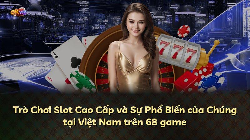 Trò Chơi Slot Cao Cấp và Sự Phổ Biến của Chúng tại Việt Nam trên 68 game