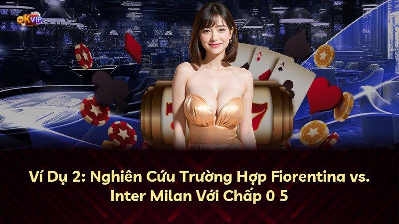 Ví Dụ 2: Nghiên Cứu Trường Hợp Fiorentina vs. Inter Milan Với Chấp 0 5