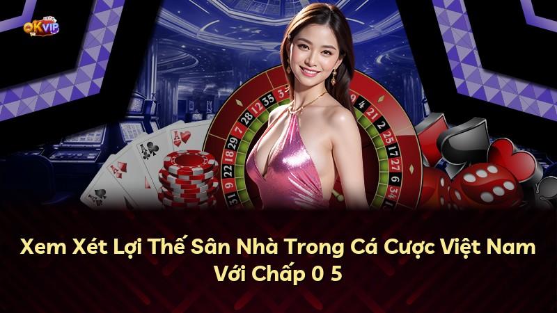 Xem Xét Lợi Thế Sân Nhà Trong Cá Cược Việt Nam Với Chấp 0 5