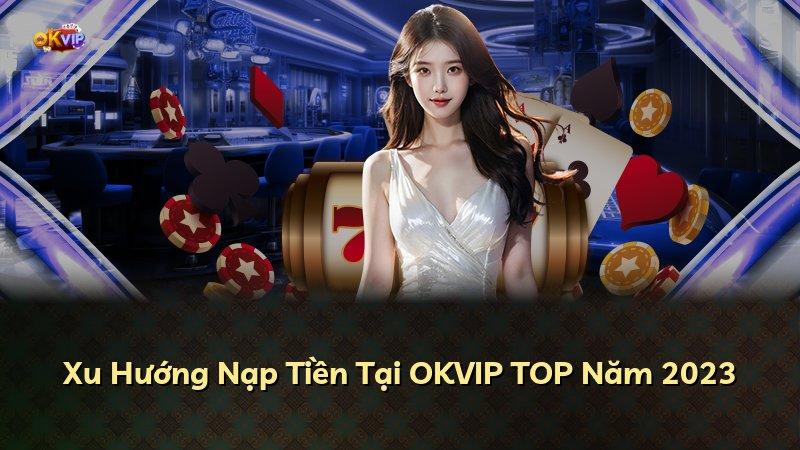 Xu Hướng Nạp Tiền Tại OKVIP TOP Năm 2023