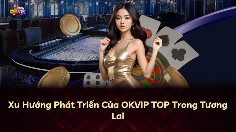 Xu Hướng Phát Triển Của OKVIP TOP Trong Tương Lai